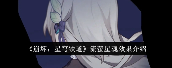 《崩坏:星穹铁道》流萤星魂效果介绍_流萤星魂效果怎么样