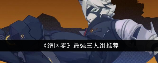 《绝区零》最强三人组推荐_绝区零最强三人组有哪些