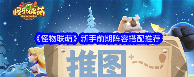 《怪物联萌》新手前期阵容搭配_《怪物联萌》新手前期阵容搭配攻略